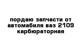 пордаю запчасти от автомабиля ваз-2109 карбюраторная